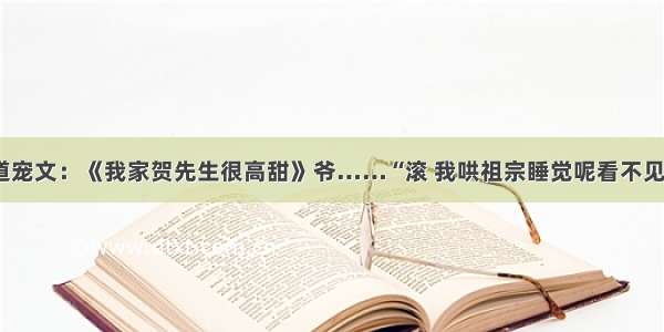 黑道宠文：《我家贺先生很高甜》爷……“滚 我哄祖宗睡觉呢看不见？”