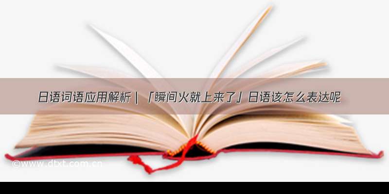 日语词语应用解析｜「瞬间火就上来了」日语该怎么表达呢