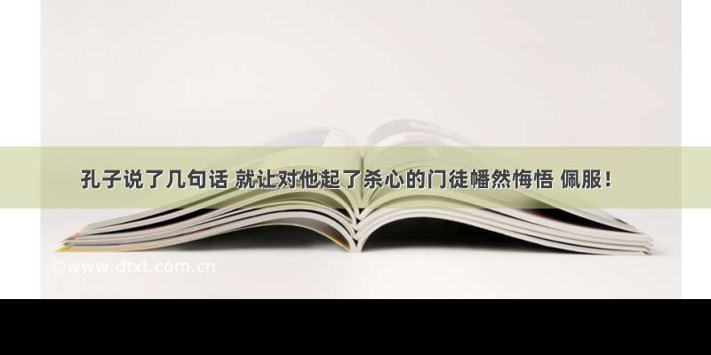 孔子说了几句话 就让对他起了杀心的门徒幡然悔悟 佩服！