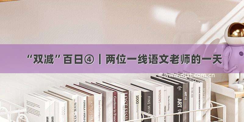 “双减”百日④｜两位一线语文老师的一天