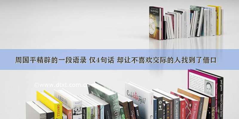 周国平精辟的一段语录 仅4句话 却让不喜欢交际的人找到了借口