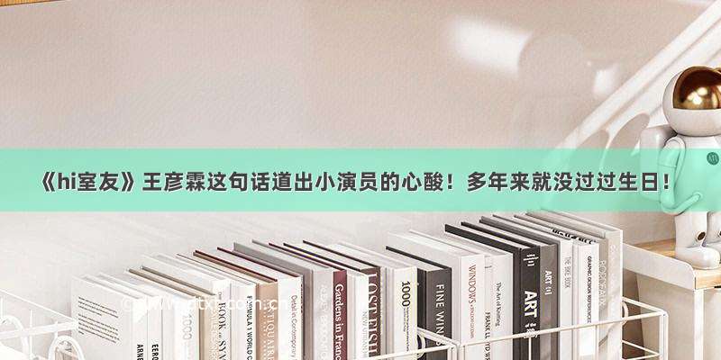 《hi室友》王彦霖这句话道出小演员的心酸！多年来就没过过生日！