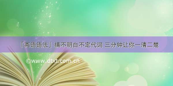 「英语语法」搞不明白不定代词 三分钟让你一清二楚