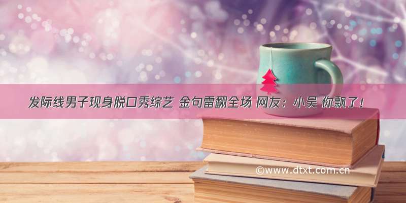 发际线男子现身脱口秀综艺 金句雷翻全场 网友：小吴 你飘了！