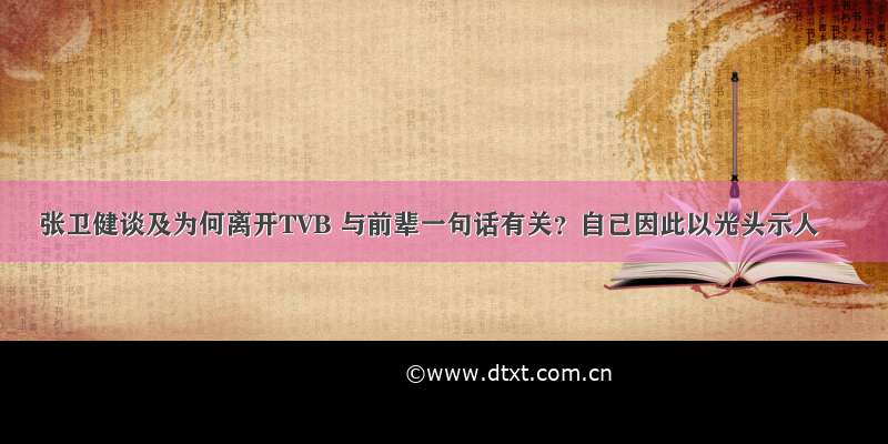张卫健谈及为何离开TVB 与前辈一句话有关？自己因此以光头示人