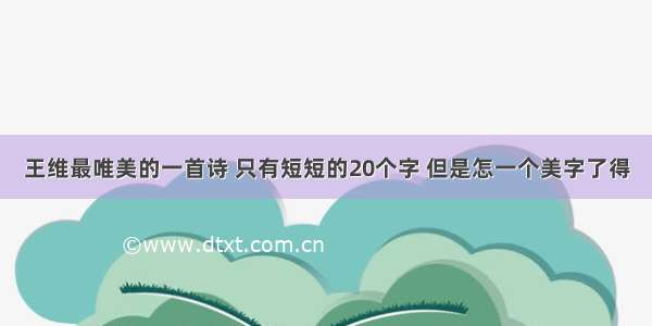 王维最唯美的一首诗 只有短短的20个字 但是怎一个美字了得