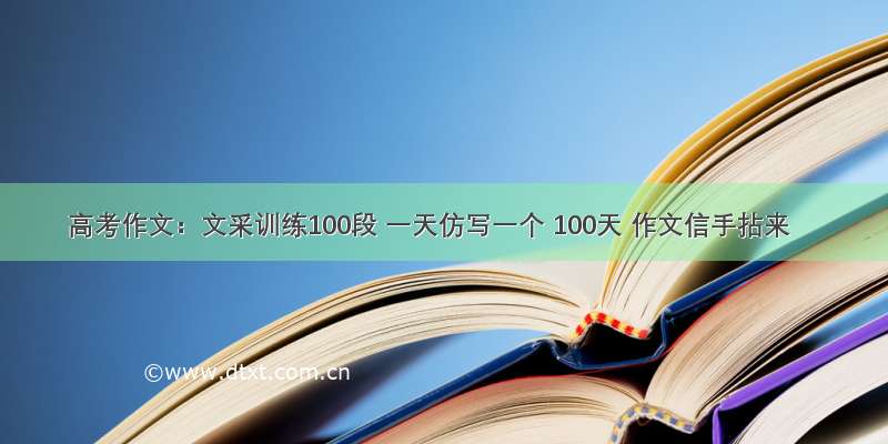 高考作文：文采训练100段 一天仿写一个 100天 作文信手拈来