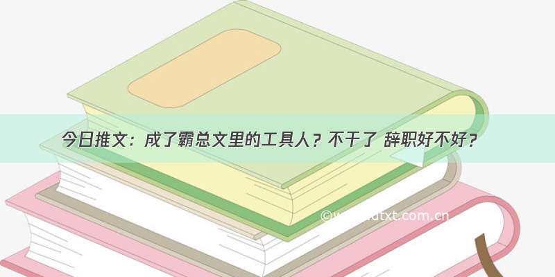 今日推文：成了霸总文里的工具人？不干了 辞职好不好？