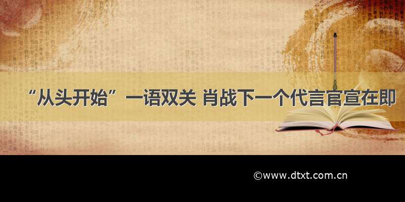 “从头开始”一语双关 肖战下一个代言官宣在即