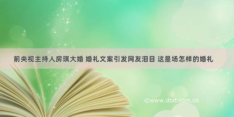 前央视主持人房琪大婚 婚礼文案引发网友泪目 这是场怎样的婚礼