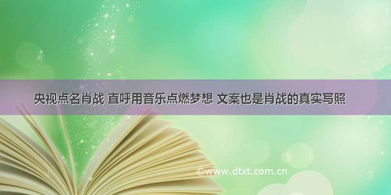 央视点名肖战 直呼用音乐点燃梦想 文案也是肖战的真实写照