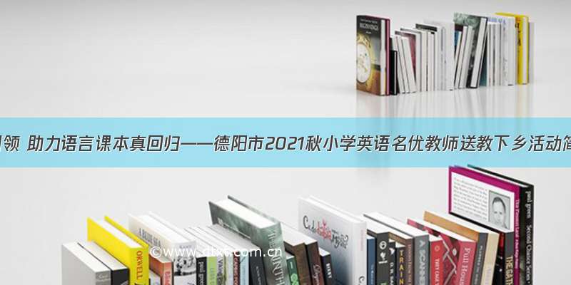 名师引领 助力语言课本真回归——德阳市2021秋小学英语名优教师送教下乡活动简报