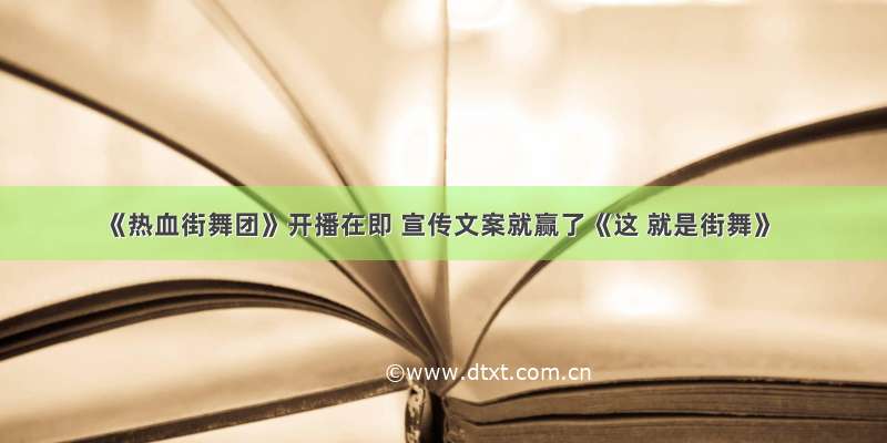 《热血街舞团》开播在即 宣传文案就赢了《这 就是街舞》