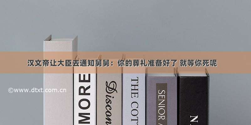 汉文帝让大臣去通知舅舅：你的葬礼准备好了 就等你死呢