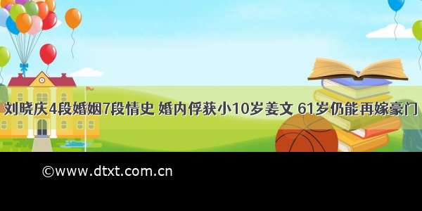 刘晓庆4段婚姻7段情史 婚内俘获小10岁姜文 61岁仍能再嫁豪门