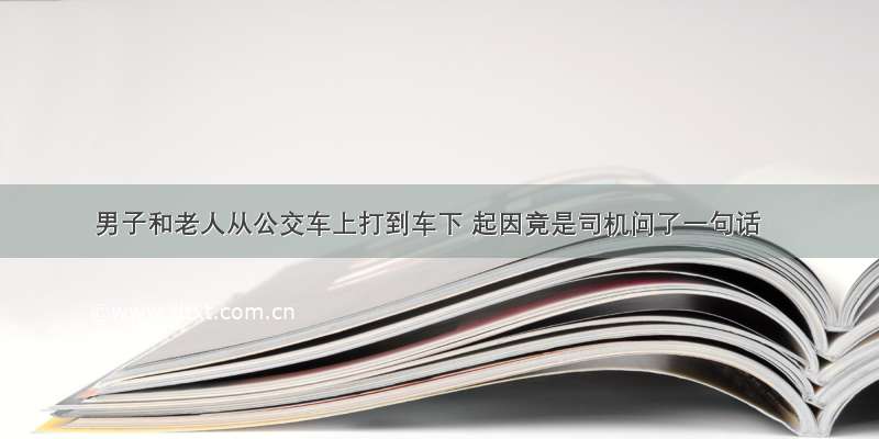 男子和老人从公交车上打到车下 起因竟是司机问了一句话