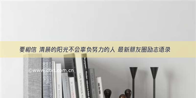 要相信 清晨的阳光不会辜负努力的人 最新朋友圈励志语录