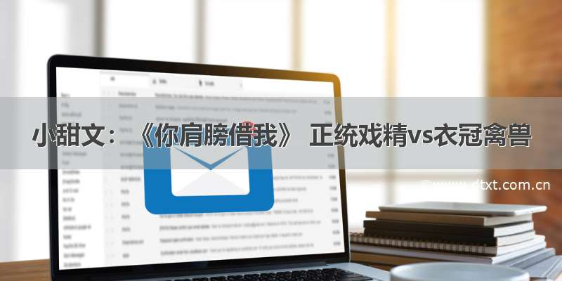 小甜文：《你肩膀借我》 正统戏精vs衣冠禽兽