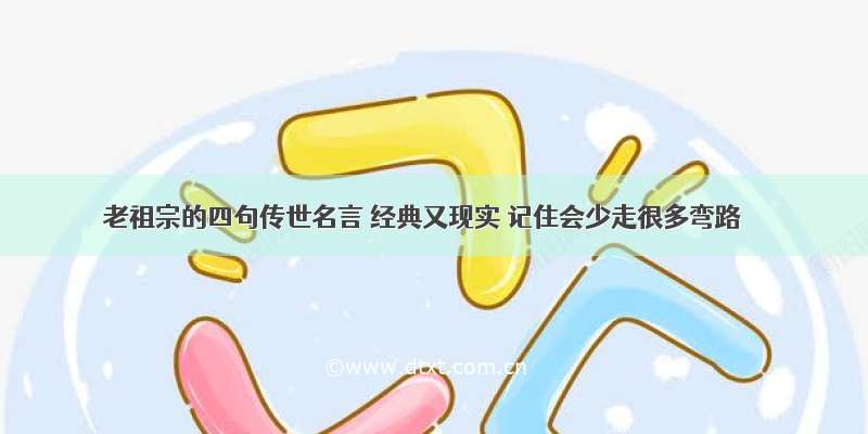 老祖宗的四句传世名言 经典又现实 记住会少走很多弯路