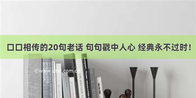 口口相传的20句老话 句句戳中人心 经典永不过时！