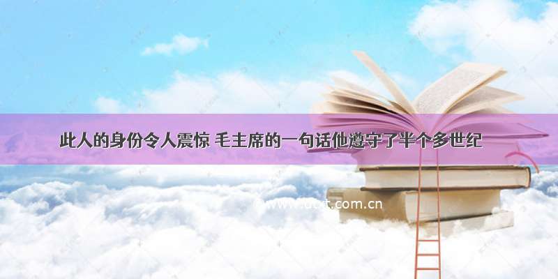 此人的身份令人震惊 毛主席的一句话他遵守了半个多世纪