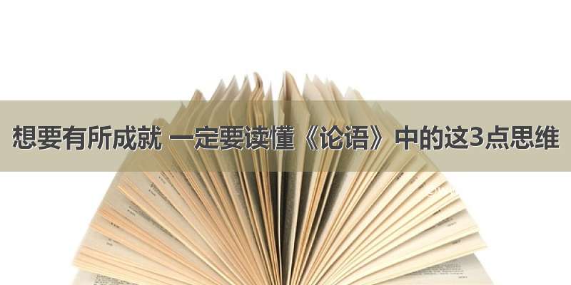 想要有所成就 一定要读懂《论语》中的这3点思维