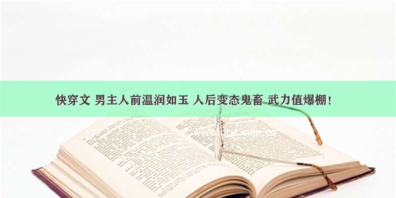 快穿文 男主人前温润如玉 人后变态鬼畜 武力值爆棚！