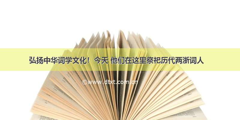 弘扬中华词学文化！今天 他们在这里祭祀历代两浙词人