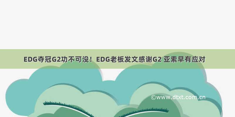 EDG夺冠G2功不可没！EDG老板发文感谢G2 亚索早有应对