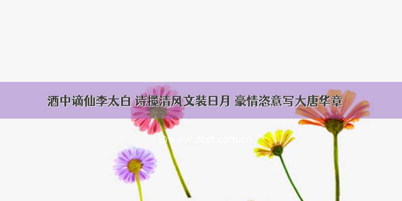 酒中谪仙李太白 诗揽清风文装日月 豪情恣意写大唐华章