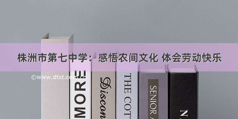 株洲市第七中学：感悟农间文化 体会劳动快乐