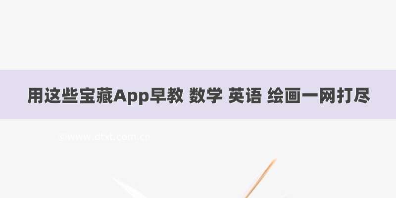 用这些宝藏App早教 数学 英语 绘画一网打尽