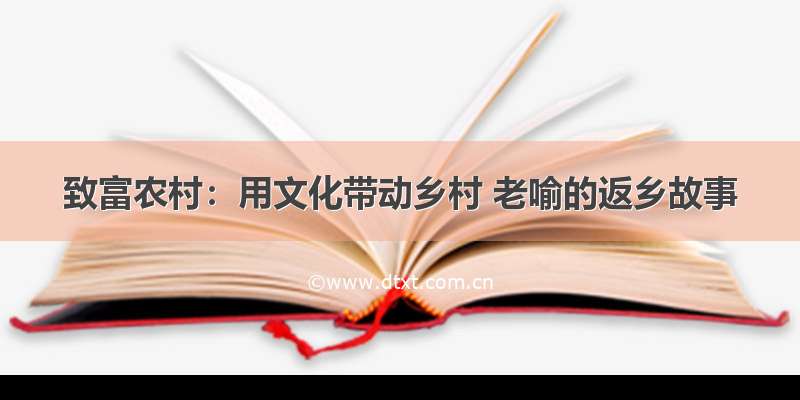 致富农村：用文化带动乡村 老喻的返乡故事