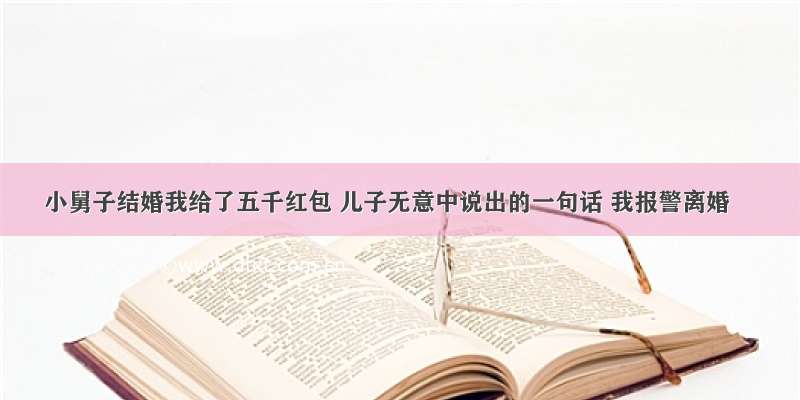 小舅子结婚我给了五千红包 儿子无意中说出的一句话 我报警离婚