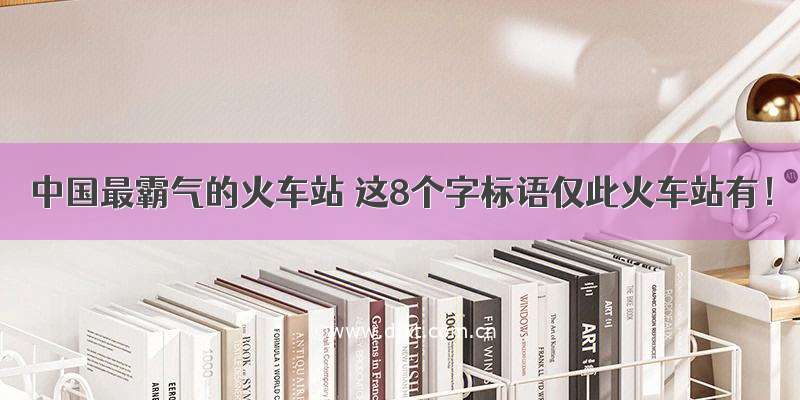 中国最霸气的火车站 这8个字标语仅此火车站有！