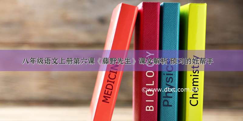 八年级语文上册第六课《藤野先生》课文解析 预习的好帮手