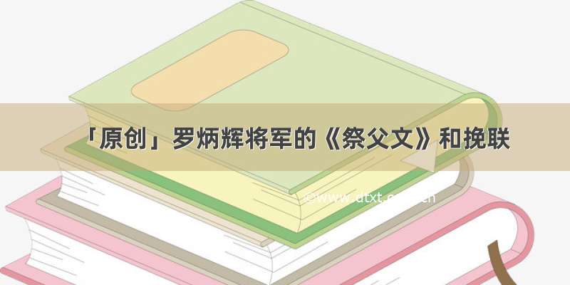 「原创」罗炳辉将军的《祭父文》和挽联