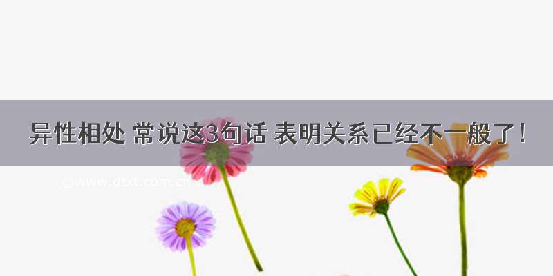 异性相处 常说这3句话 表明关系已经不一般了！