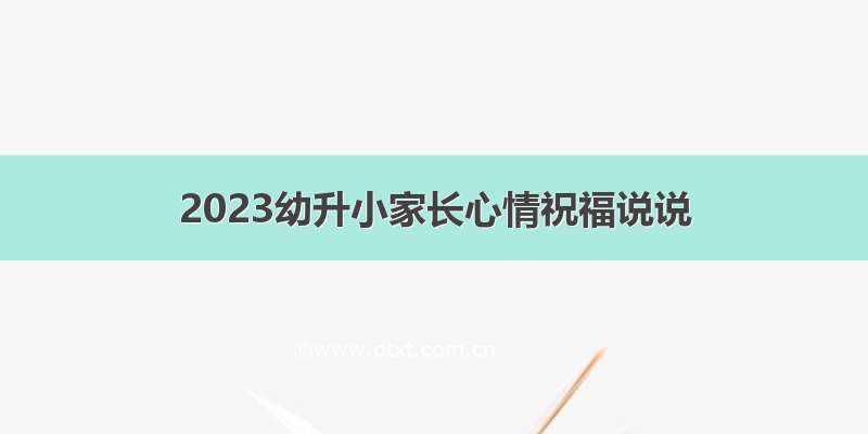 2023幼升小家长心情祝福说说