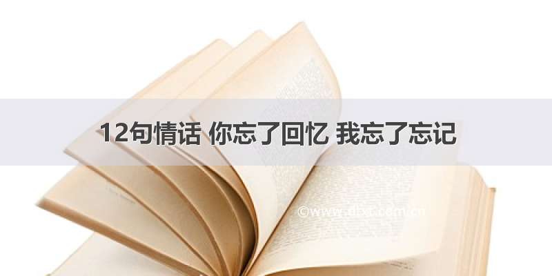 12句情话 你忘了回忆 我忘了忘记