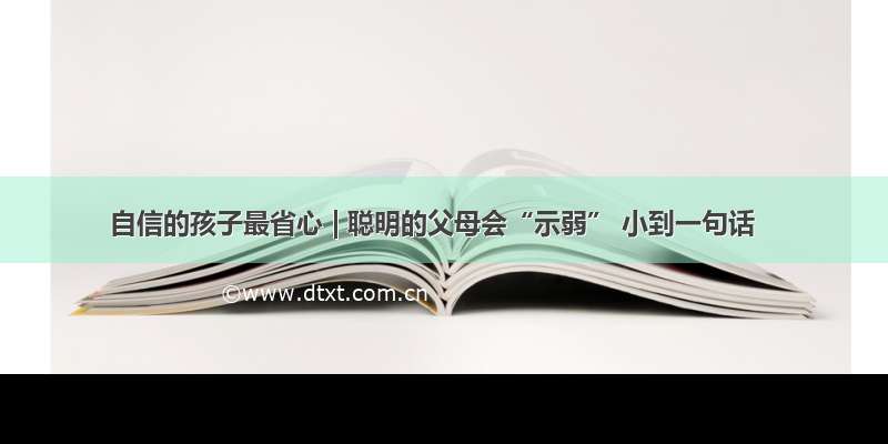 自信的孩子最省心 | 聪明的父母会“示弱” 小到一句话