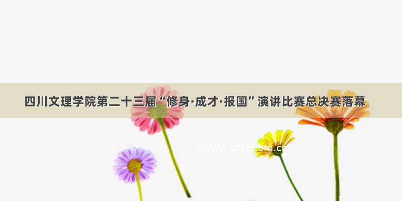 四川文理学院第二十三届“修身·成才·报国”演讲比赛总决赛落幕