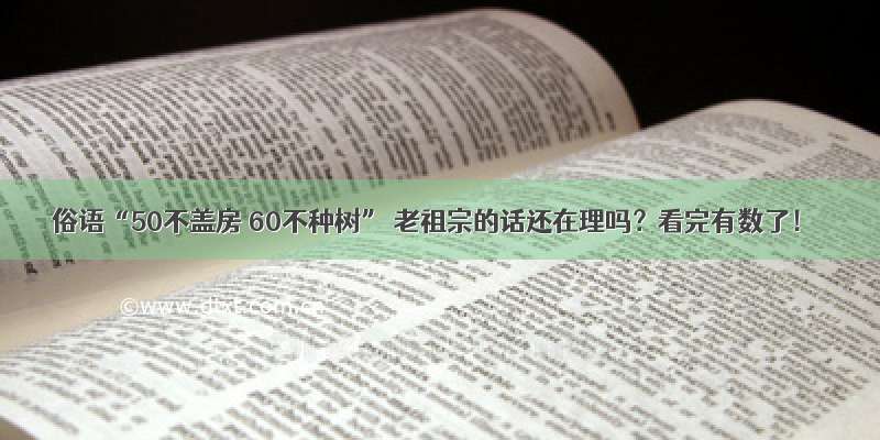 俗语“50不盖房 60不种树” 老祖宗的话还在理吗？看完有数了！