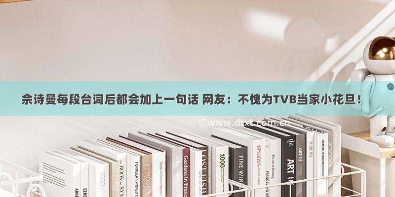佘诗曼每段台词后都会加上一句话 网友：不愧为TVB当家小花旦！