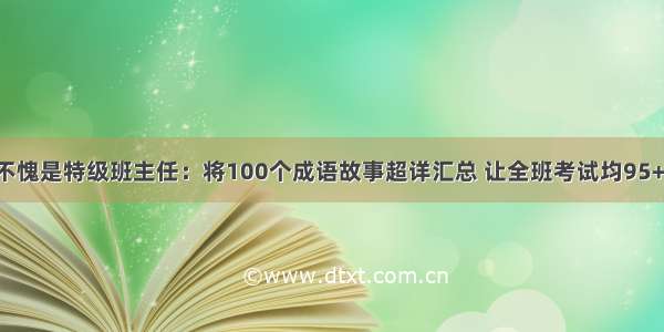 不愧是特级班主任：将100个成语故事超详汇总 让全班考试均95+！