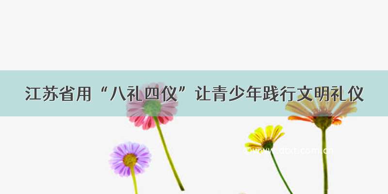 江苏省用“八礼四仪”让青少年践行文明礼仪