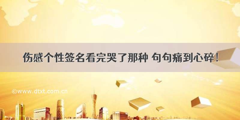 伤感个性签名看完哭了那种 句句痛到心碎！