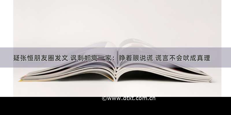 疑张恒朋友圈发文 讽刺郑爽一家：睁着眼说谎 谎言不会吠成真理