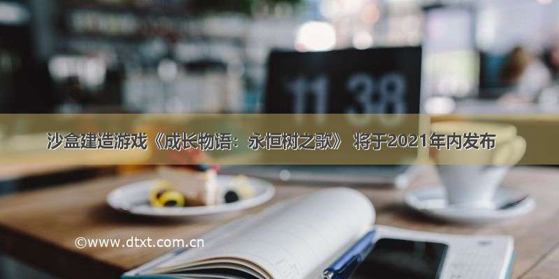 沙盒建造游戏《成长物语：永恒树之歌》 将于2021年内发布