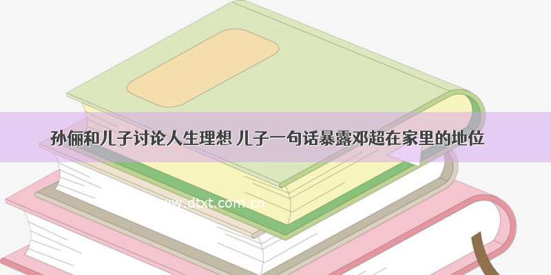 孙俪和儿子讨论人生理想 儿子一句话暴露邓超在家里的地位